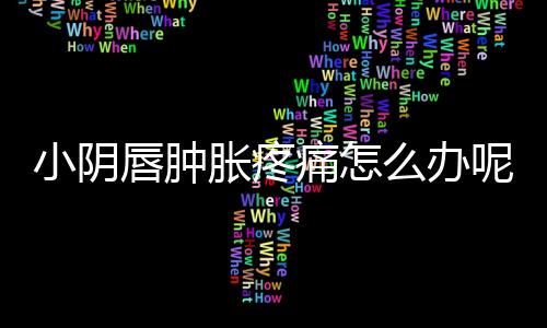 小阴唇肿胀疼痛怎么办呢？