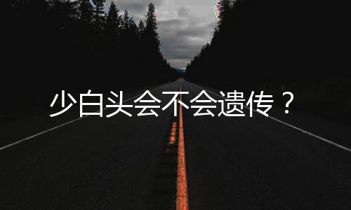 少白头会不会遗传？