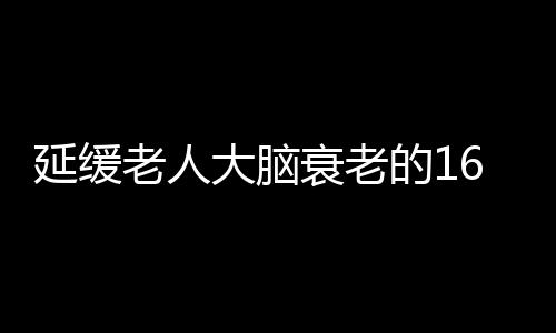 延缓老人大脑衰老的16个方法