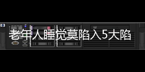 老年人睡觉莫陷入5大陷阱