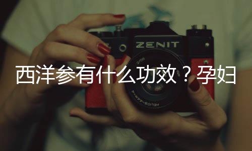 西洋参有什么功效？孕妇可以吃西洋参么？