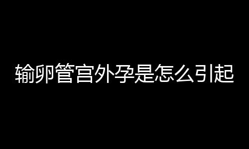 输卵管宫外孕是怎么引起的