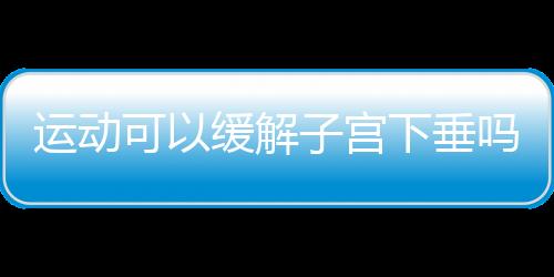 运动可以缓解子宫下垂吗