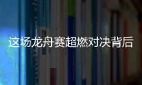 这场龙舟赛超燃对决背后，竟藏着这么多惊喜！