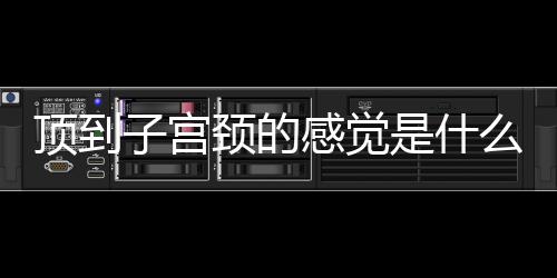 顶到子宫颈的感觉是什么