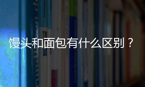 馒头和面包有什么区别？馒头和面包哪个更有营养