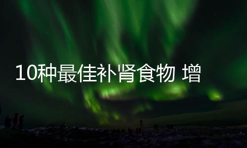 10种最佳补肾食物 增气壮筋骨迅速恢复体力